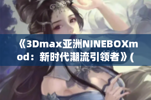 《3Dmax亚洲NINEBOXmod：新时代潮流引领者》(1)