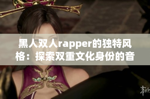 黑人双人rapper的独特风格：探索双重文化身份的音乐之旅