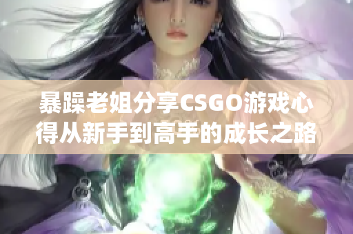 暴躁老姐分享CSGO游戏心得从新手到高手的成长之路(1)