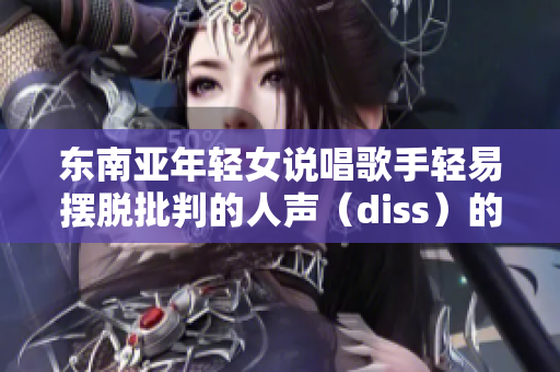 东南亚年轻女说唱歌手轻易摆脱批判的人声（diss）的头衔重制