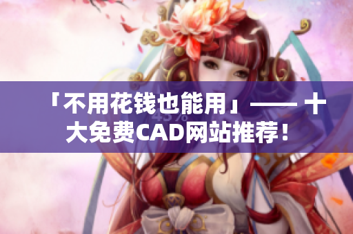 「不用花钱也能用」—— 十大免费CAD网站推荐！