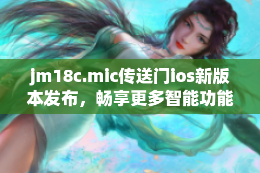 jm18c.mic传送门ios新版本发布，畅享更多智能功能