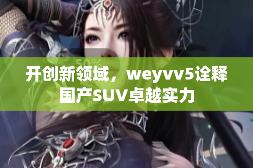 开创新领域，weyvv5诠释国产SUV卓越实力