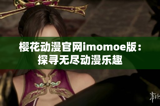 樱花动漫官网imomoe版：探寻无尽动漫乐趣