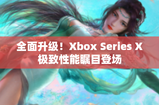 全面升级！Xbox Series X极致性能瞩目登场