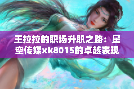 王拉拉的职场升职之路：星空传媒xk8015的卓越表现与成长