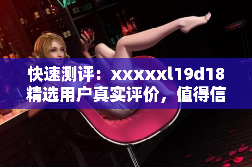 快速测评：xxxxxl19d18精选用户真实评价，值得信赖!