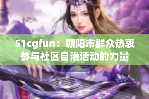 51cgfun：朝阳市群众热衷参与社区自治活动的力量