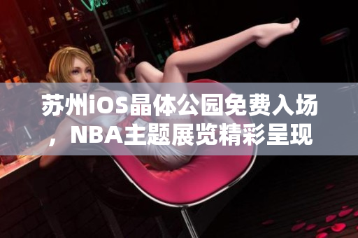 苏州iOS晶体公园免费入场，NBA主题展览精彩呈现