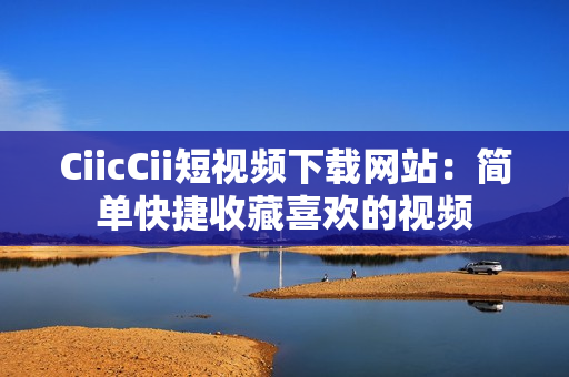 CiicCii短视频下载网站：简单快捷收藏喜欢的视频