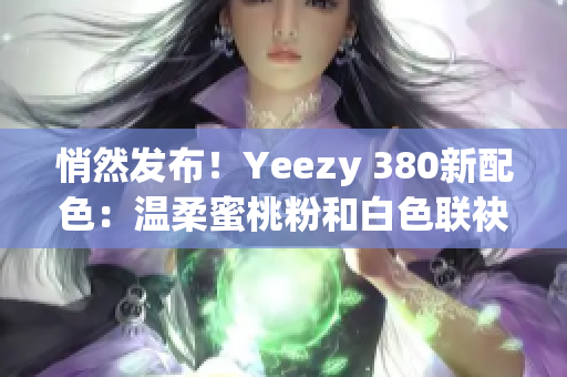 悄然发布！Yeezy 380新配色：温柔蜜桃粉和白色联袂登场