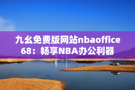 九幺免费版网站nbaoffice68：畅享NBA办公利器