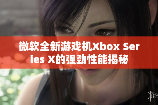 微软全新游戏机Xbox Series X的强劲性能揭秘