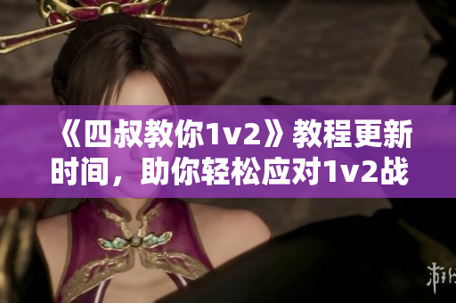 《四叔教你1v2》教程更新时间，助你轻松应对1v2战斗