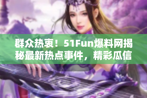 群众热衷！51Fun爆料网揭秘最新热点事件，精彩瓜信不容错过！