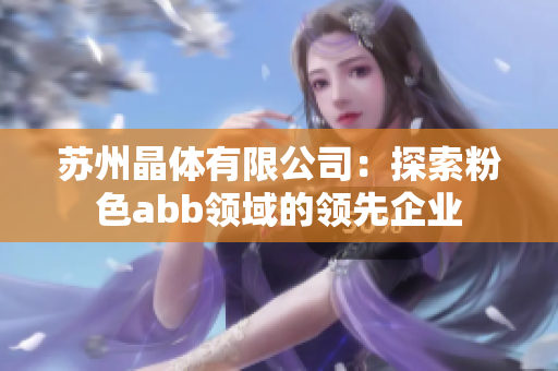 苏州晶体有限公司：探索粉色abb领域的领先企业