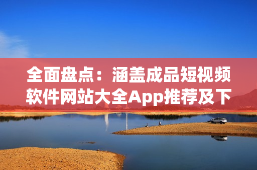 全面盘点：涵盖成品短视频软件网站大全App推荐及下载指南