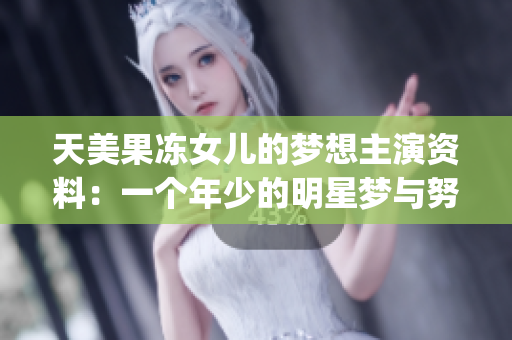 天美果冻女儿的梦想主演资料：一个年少的明星梦与努力的挑战(1)