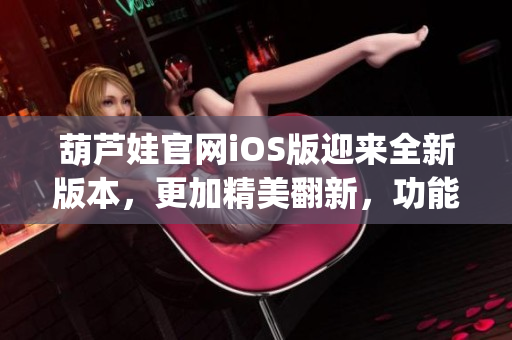 葫芦娃官网iOS版迎来全新版本，更加精美翻新，功能大升级(1)