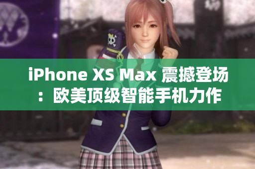 iPhone XS Max 震撼登场：欧美顶级智能手机力作