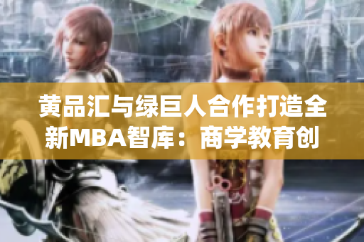 黄品汇与绿巨人合作打造全新MBA智库：商学教育创新力量！(1)