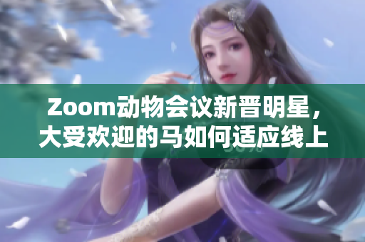 Zoom动物会议新晋明星，大受欢迎的马如何适应线上工作环境？