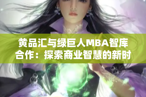 黄品汇与绿巨人MBA智库合作：探索商业智慧的新时代