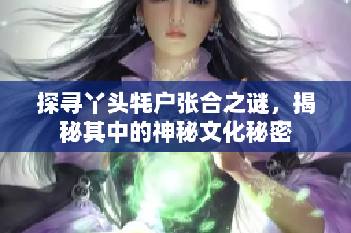 探寻丫头牦户张合之谜，揭秘其中的神秘文化秘密