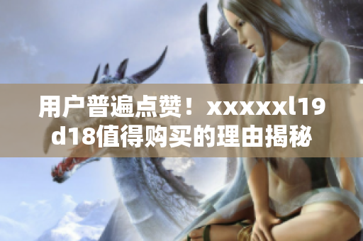 用户普遍点赞！xxxxxl19d18值得购买的理由揭秘