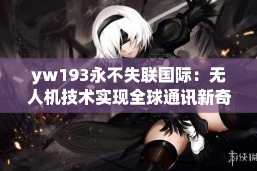 yw193永不失联国际：无人机技术实现全球通讯新奇突破