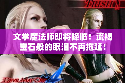 文学魔法师即将降临！流褐宝石般的眼泪不再拖延！