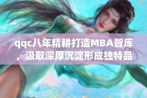 qqc八年精耕打造MBA智库，汲取深厚沉淀形成独特品牌