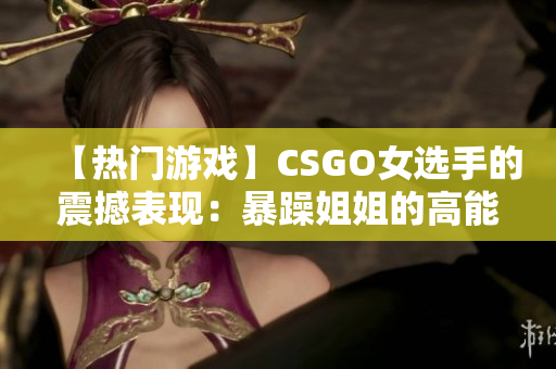 【热门游戏】CSGO女选手的震撼表现：暴躁姐姐的高能瞬间