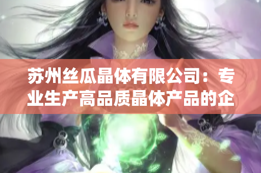 苏州丝瓜晶体有限公司：专业生产高品质晶体产品的企业(1)