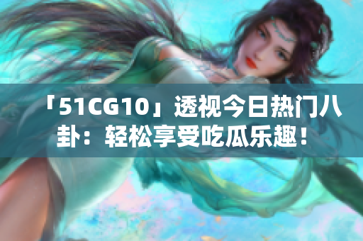 「51CG10」透视今日热门八卦：轻松享受吃瓜乐趣！