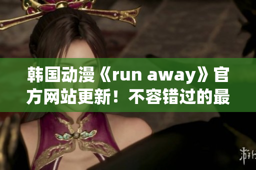 韩国动漫《run away》官方网站更新！不容错过的最新动态报道(1)