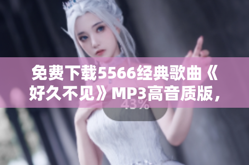 免费下载5566经典歌曲《好久不见》MP3高音质版，尽享回忆的充盈情感！