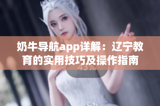 奶牛导航app详解：辽宁教育的实用技巧及操作指南