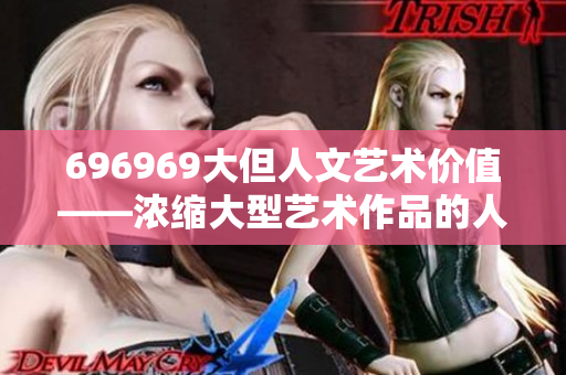 696969大但人文艺术价值——浓缩大型艺术作品的人文内涵