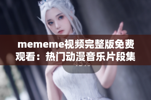 mememe视频完整版免费观看：热门动漫音乐片段集锦！