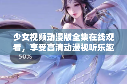 少女视频动漫版全集在线观看，享受高清动漫视听乐趣