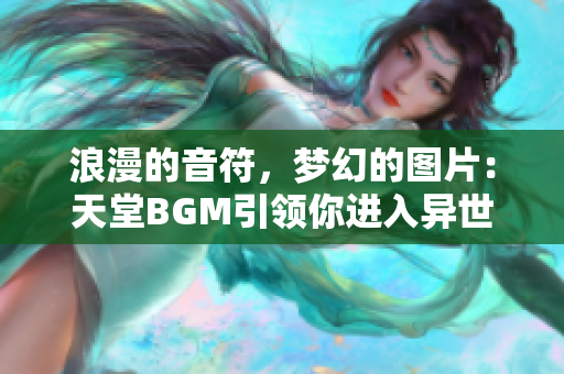 浪漫的音符，梦幻的图片：天堂BGM引领你进入异世界