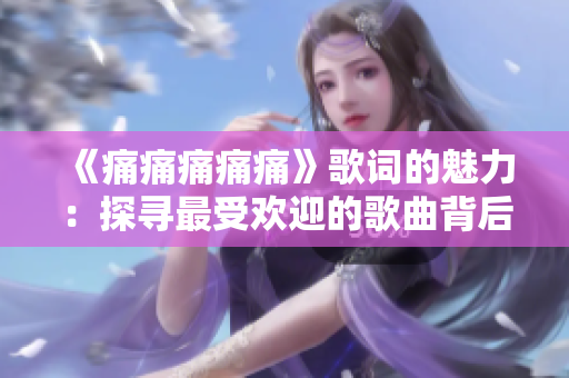 《痛痛痛痛痛》歌词的魅力：探寻最受欢迎的歌曲背后的故事