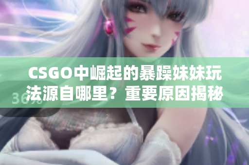 CSGO中崛起的暴躁妹妹玩法源自哪里？重要原因揭秘