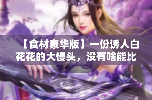 【食材豪华版】一份诱人白花花的大馒头，没有啥能比这更美味的啦！