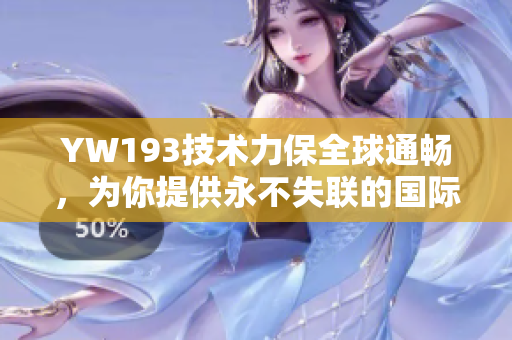 YW193技术力保全球通畅，为你提供永不失联的国际服务！