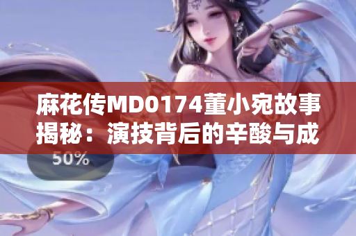 麻花传MD0174董小宛故事揭秘：演技背后的辛酸与成长