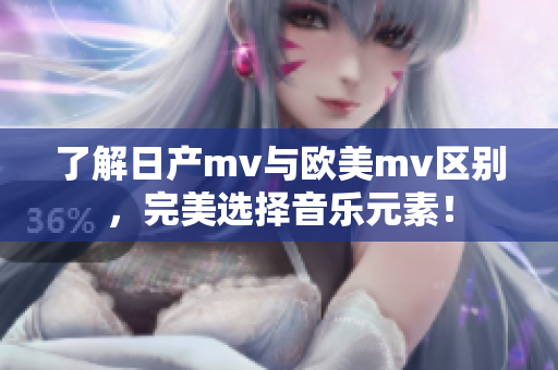 了解日产mv与欧美mv区别，完美选择音乐元素！