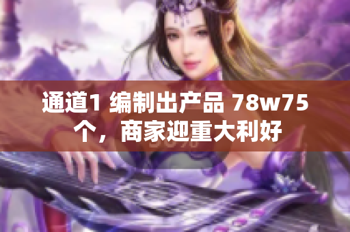 通道1 编制出产品 78w75 个，商家迎重大利好