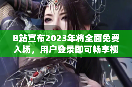 B站宣布2023年将全面免费入场，用户登录即可畅享视频资源(1)